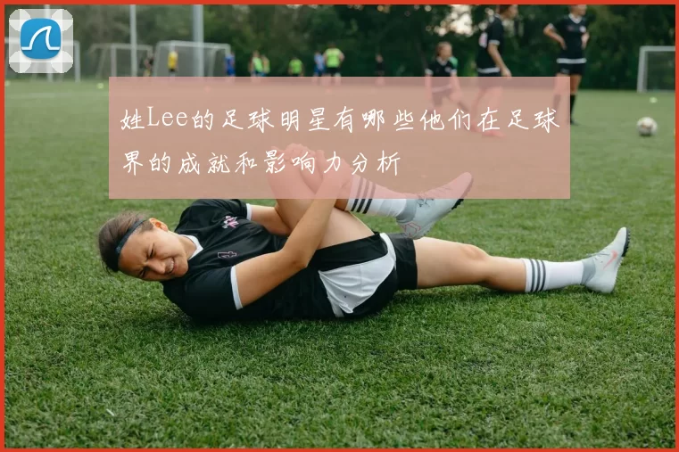 姓Lee的足球明星有哪些他们在足球界的成就和影响力分析