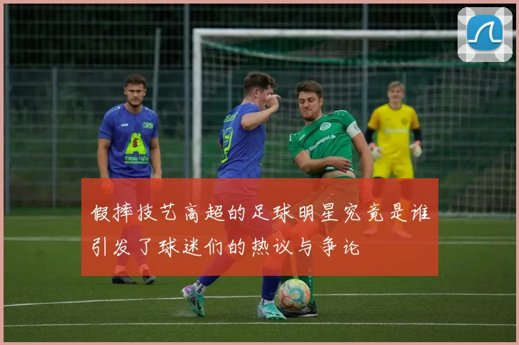 假摔技艺高超的足球明星究竟是谁引发了球迷们的热议与争论