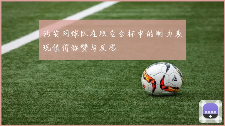 西安网球队在联合会杯中的耐力表现值得称赞与反思