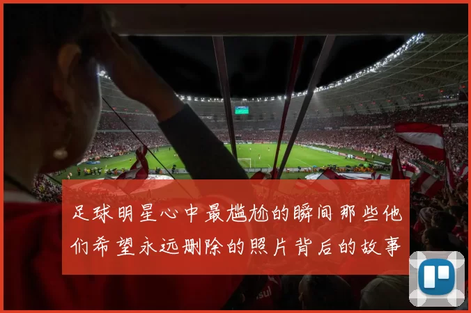 足球明星心中最尴尬的瞬间那些他们希望永远删除的照片背后的故事