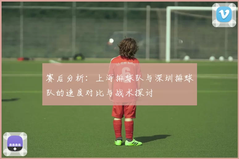 赛后分析：上海排球队与深圳排球队的速度对比与战术探讨