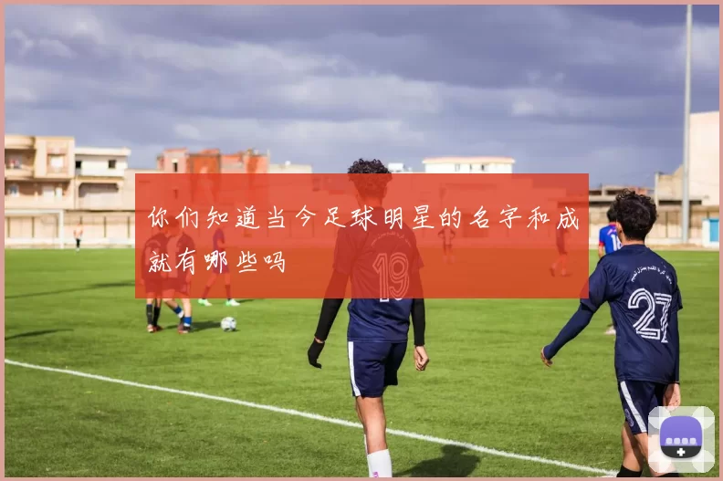 你们知道当今足球明星的名字和成就有哪些吗