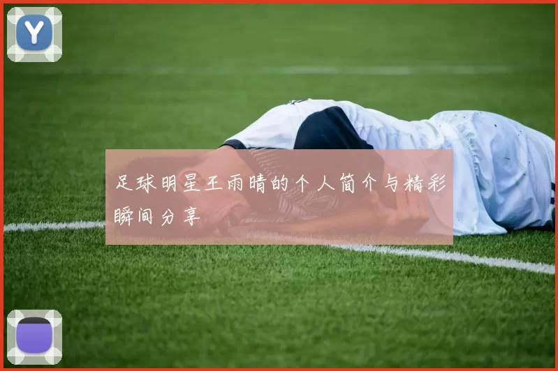 足球明星王雨晴的个人简介与精彩瞬间分享