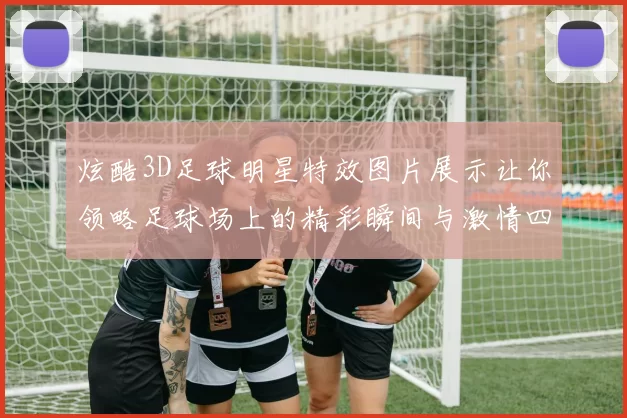 炫酷3D足球明星特效图片展示让你领略足球场上的精彩瞬间与激情四溢的运动魅力