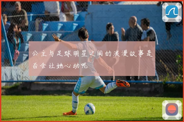 公主与足球明星之间的浪漫故事是否会让她心动呢