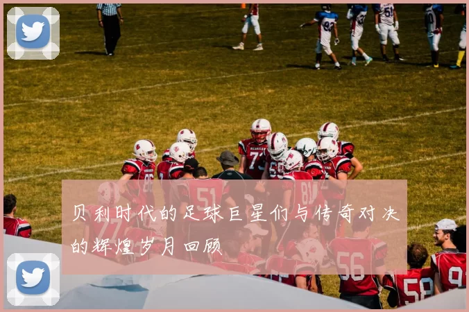 贝利时代的足球巨星们与传奇对决的辉煌岁月回顾