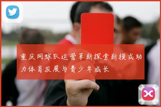 重庆网球队运营革新探索新模式助力体育发展与青少年成长
