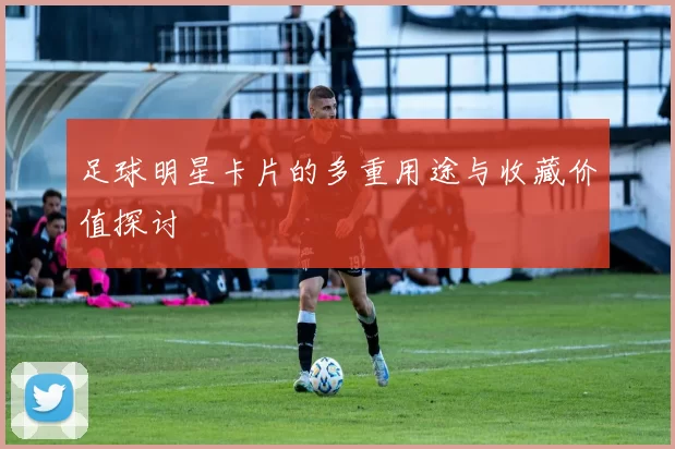 足球明星卡片的多重用途与收藏价值探讨