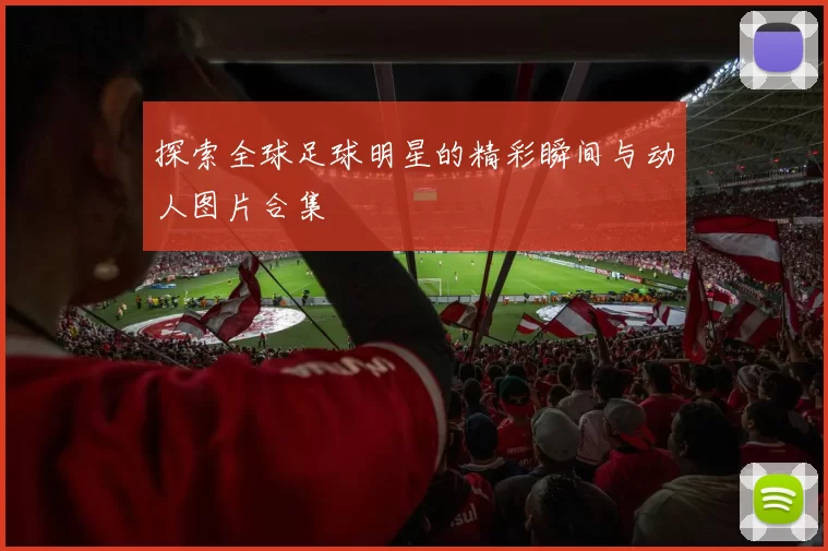 探索全球足球明星的精彩瞬间与动人图片合集