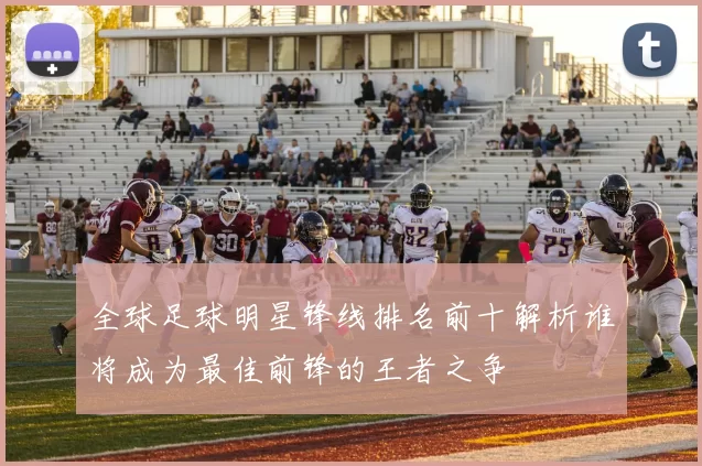 全球足球明星锋线排名前十解析谁将成为最佳前锋的王者之争