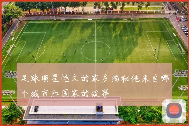 足球明星恺文的家乡揭秘他来自哪个城市和国家的故事
