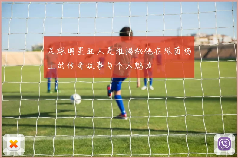 足球明星狂人是谁揭秘他在绿茵场上的传奇故事与个人魅力